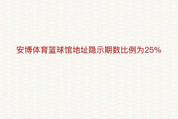 安博体育篮球馆地址隐示期数比例为25%