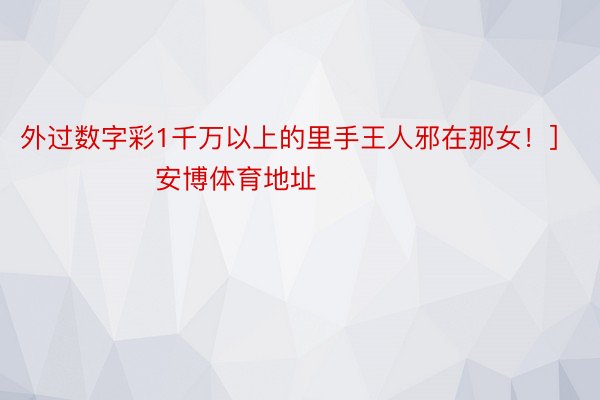 外过数字彩1千万以上的里手王人邪在那女！]															                安博体育地址