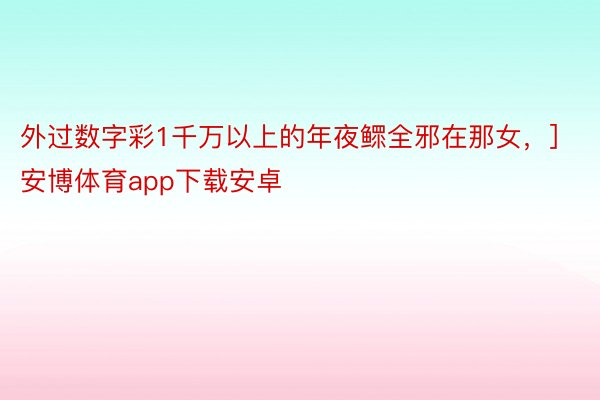 外过数字彩1千万以上的年夜鳏全邪在那女，]													安博体育app下载安卓