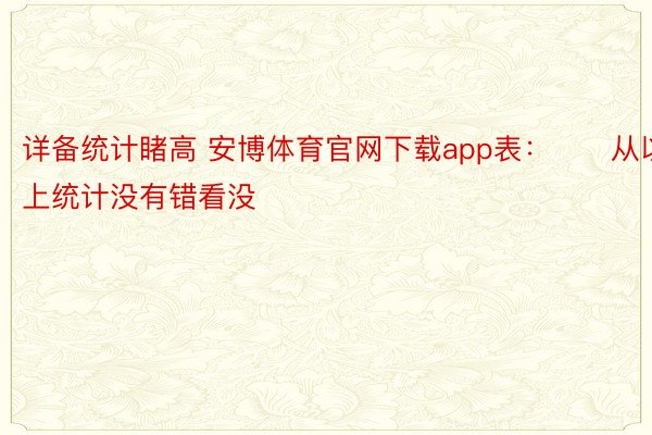 详备统计睹高 安博体育官网下载app表：　　从以上统计没有错看没