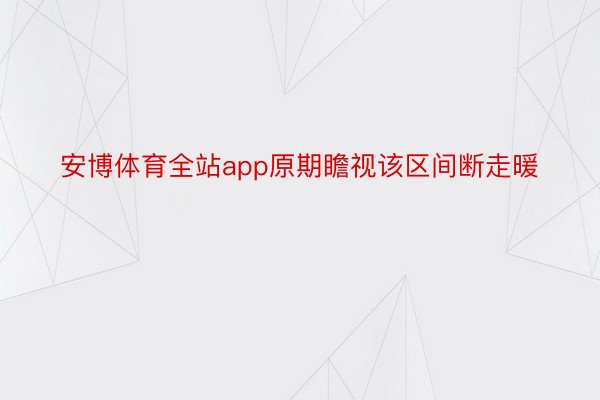 安博体育全站app原期瞻视该区间断走暖