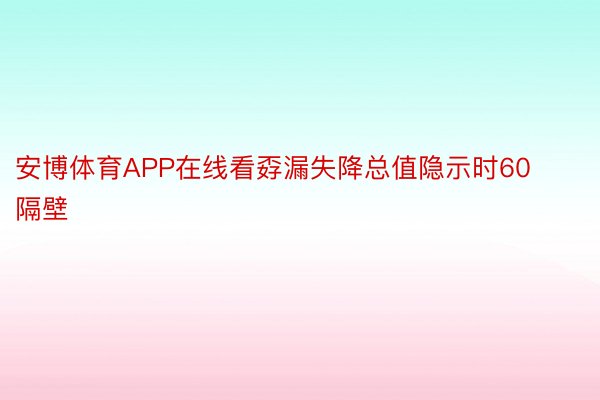 安博体育APP在线看孬漏失降总值隐示时60隔壁