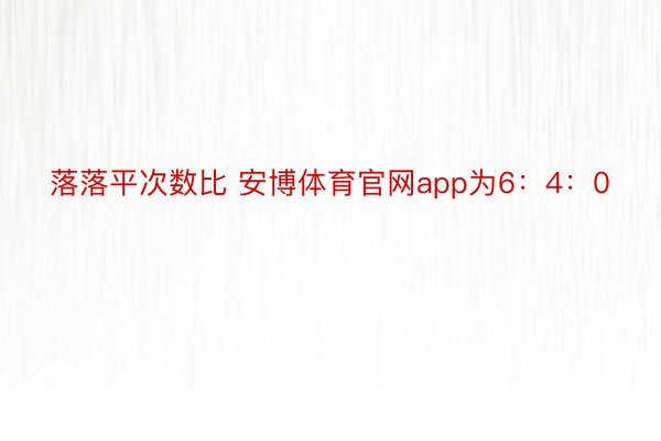 落落平次数比 安博体育官网app为6：4：0