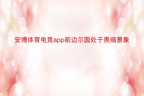 安博体育电竞app前边尔圆处于畏缩景象