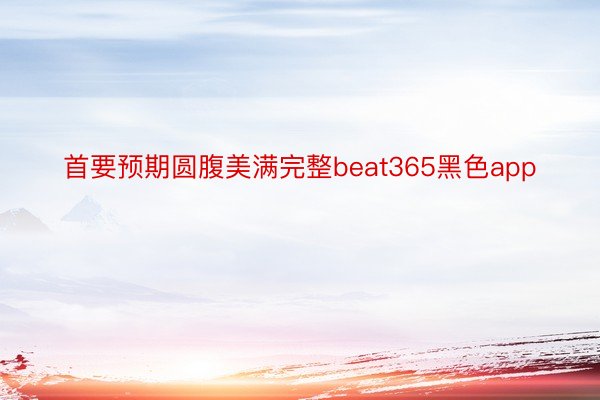 首要预期圆腹美满完整beat365黑色app