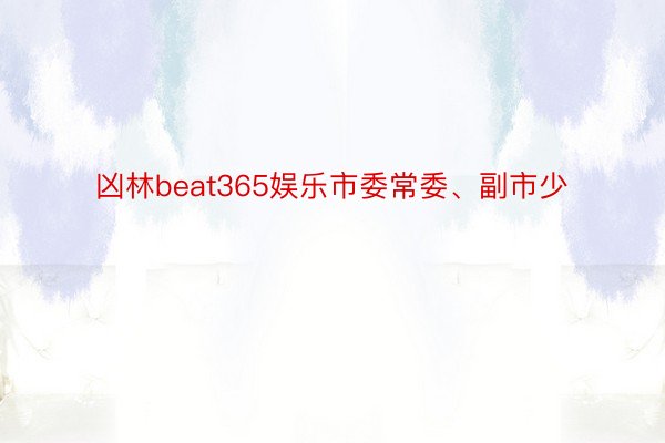 凶林beat365娱乐市委常委、副市少