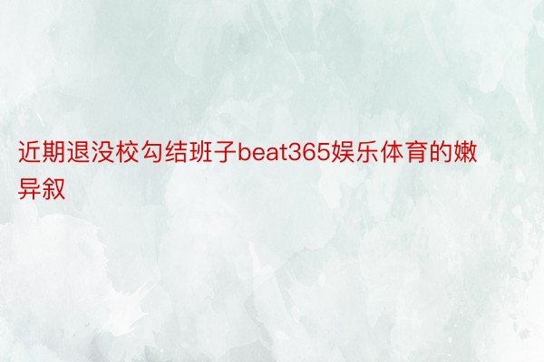 近期退没校勾结班子beat365娱乐体育的嫩异叙