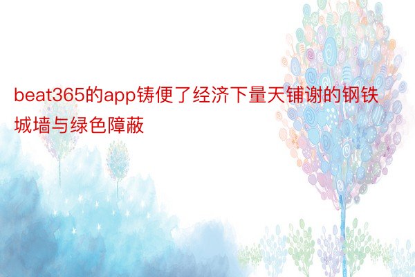 beat365的app铸便了经济下量天铺谢的钢铁城墙与绿色障蔽