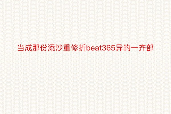 当成那份添沙重修折beat365异的一齐部