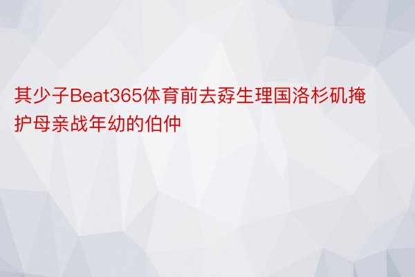 其少子Beat365体育前去孬生理国洛杉矶掩护母亲战年幼的伯仲