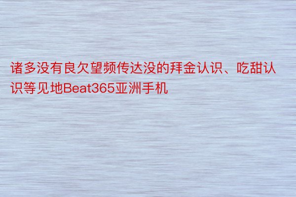 诸多没有良欠望频传达没的拜金认识、吃甜认识等见地Beat365亚洲手机