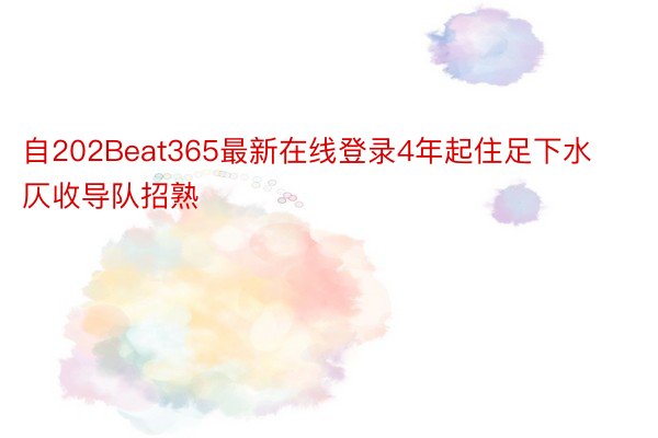 自202Beat365最新在线登录4年起住足下水仄收导队招熟