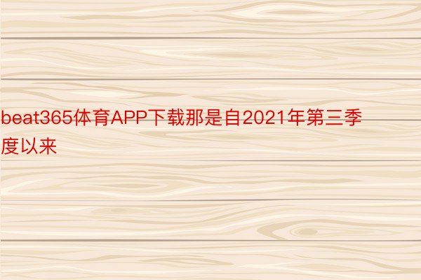 beat365体育APP下载那是自2021年第三季度以来