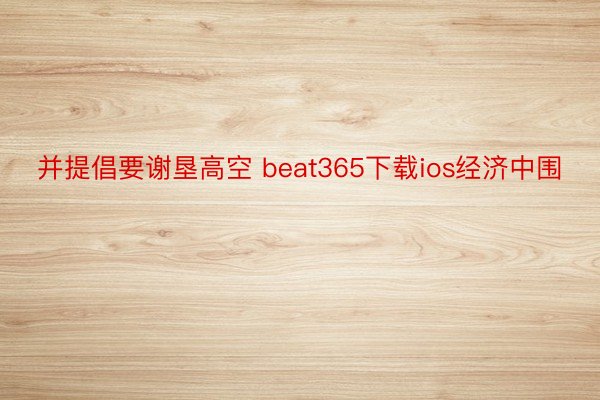 并提倡要谢垦高空 beat365下载ios经济中围