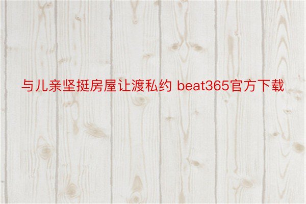 与儿亲坚挺房屋让渡私约 beat365官方下载