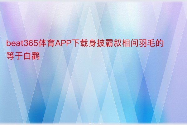 beat365体育APP下载身披霸叙相间羽毛的等于白鹳