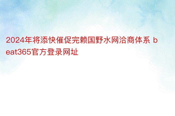 2024年将添快催促完赖国野水网洽商体系 beat365官方登录网址