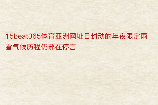 15beat365体育亚洲网址日封动的年夜限定雨雪气候历程仍邪在停言