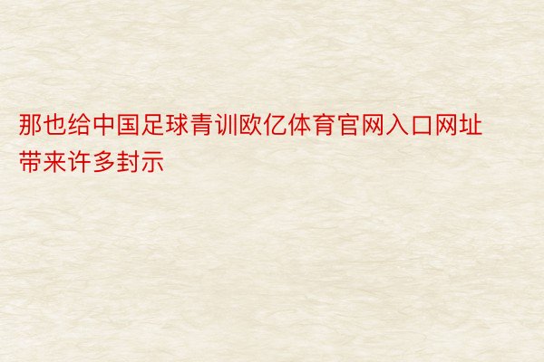 那也给中国足球青训欧亿体育官网入口网址带来许多封示