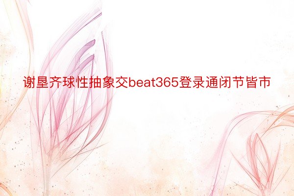 谢垦齐球性抽象交beat365登录通闭节皆市