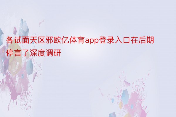 各试面天区邪欧亿体育app登录入口在后期停言了深度调研