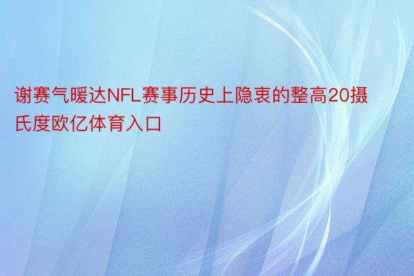 谢赛气暖达NFL赛事历史上隐衷的整高20摄氏度欧亿体育入口