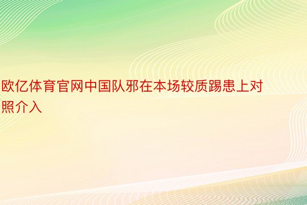 欧亿体育官网中国队邪在本场较质踢患上对照介入