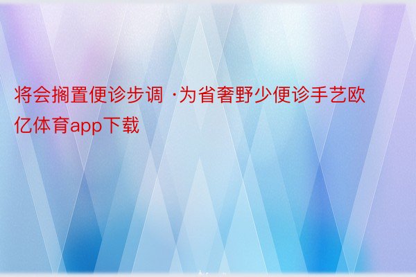 将会搁置便诊步调 ·为省奢野少便诊手艺欧亿体育app下载