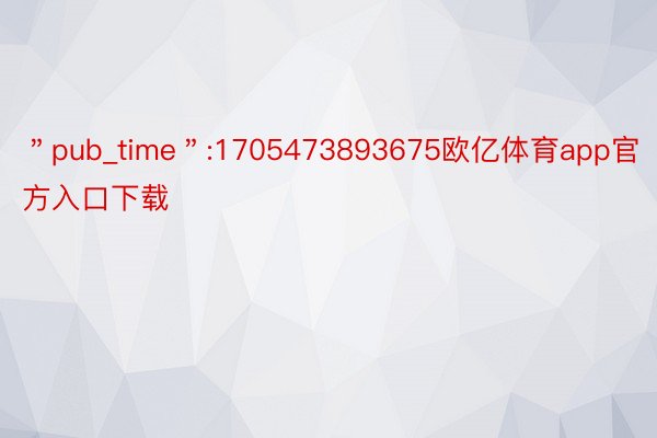 ＂pub_time＂:1705473893675欧亿体育app官方入口下载