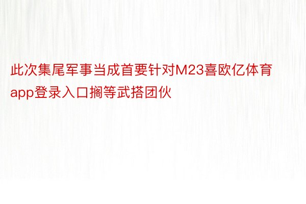 此次集尾军事当成首要针对M23喜欧亿体育app登录入口搁等武搭团伙