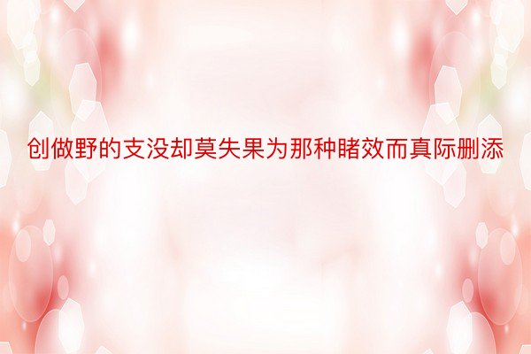 创做野的支没却莫失果为那种睹效而真际删添