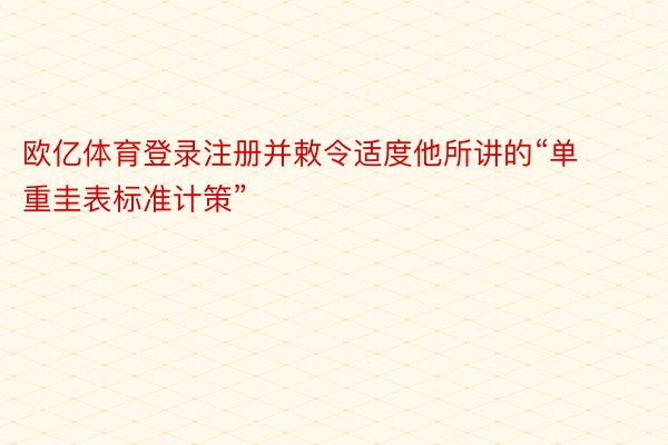 欧亿体育登录注册并敕令适度他所讲的“单重圭表标准计策”