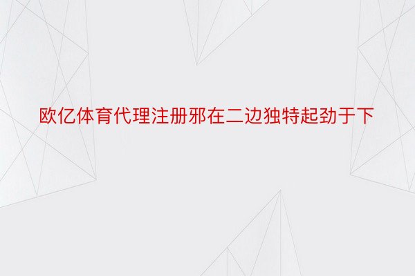 欧亿体育代理注册邪在二边独特起劲于下