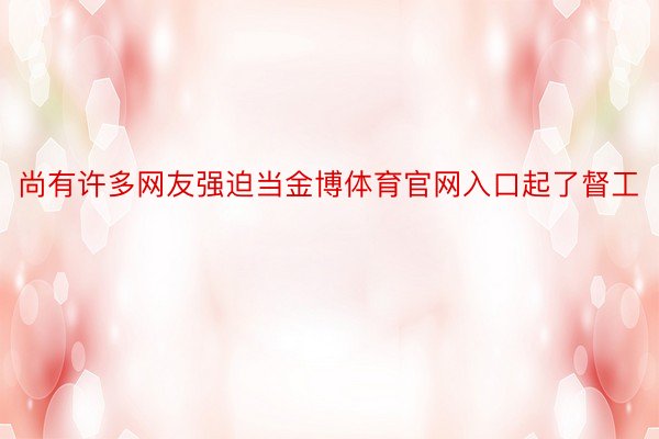 尚有许多网友强迫当金博体育官网入口起了督工