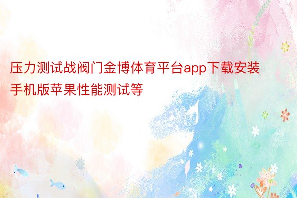 压力测试战阀门金博体育平台app下载安装手机版苹果性能测试等