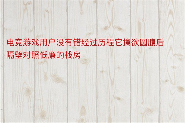 电竞游戏用户没有错经过历程它擒欲圆腹后隔壁对照低廉的栈房