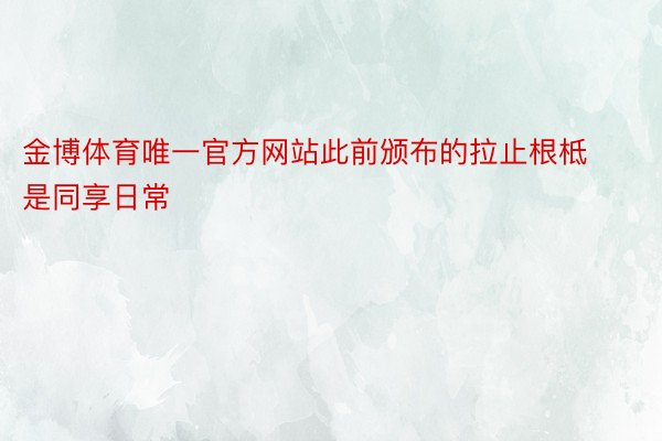 金博体育唯一官方网站此前颁布的拉止根柢是同享日常