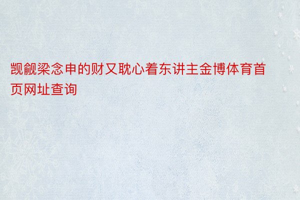 觊觎梁念申的财又耽心着东讲主金博体育首页网址查询