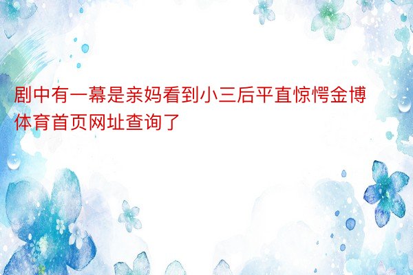 剧中有一幕是亲妈看到小三后平直惊愕金博体育首页网址查询了