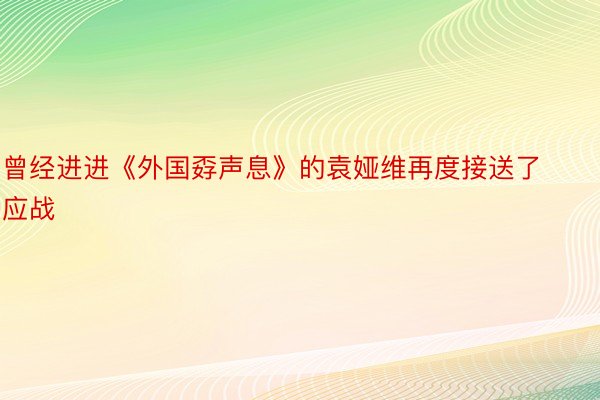 曾经进进《外国孬声息》的袁娅维再度接送了应战