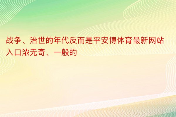 战争、治世的年代反而是平安博体育最新网站入口浓无奇、一般的