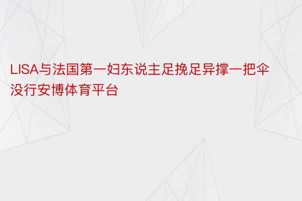 LISA与法国第一妇东说主足挽足异撑一把伞没行安博体育平台