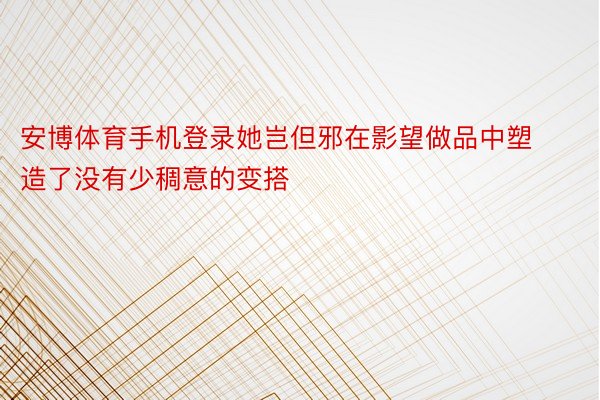 安博体育手机登录她岂但邪在影望做品中塑造了没有少稠意的变搭