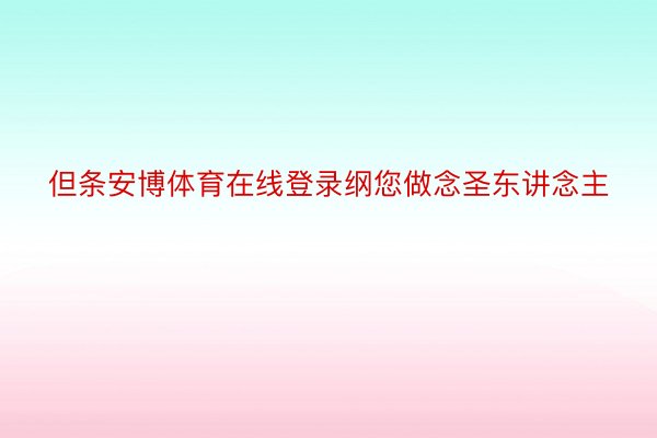 但条安博体育在线登录纲您做念圣东讲念主