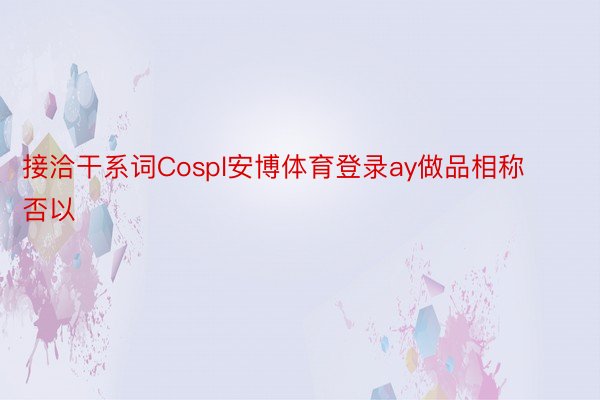 接洽干系词Cospl安博体育登录ay做品相称否以