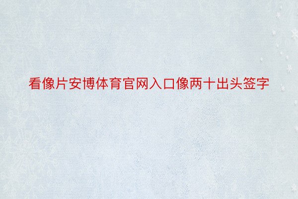 看像片安博体育官网入口像两十出头签字