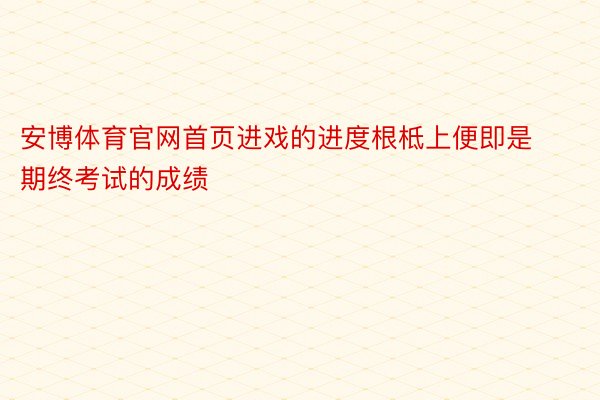 安博体育官网首页进戏的进度根柢上便即是期终考试的成绩