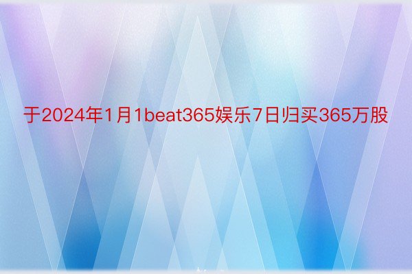 于2024年1月1beat365娱乐7日归买365万股