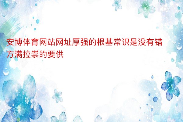 安博体育网站网址厚强的根基常识是没有错方满拉崇的要供