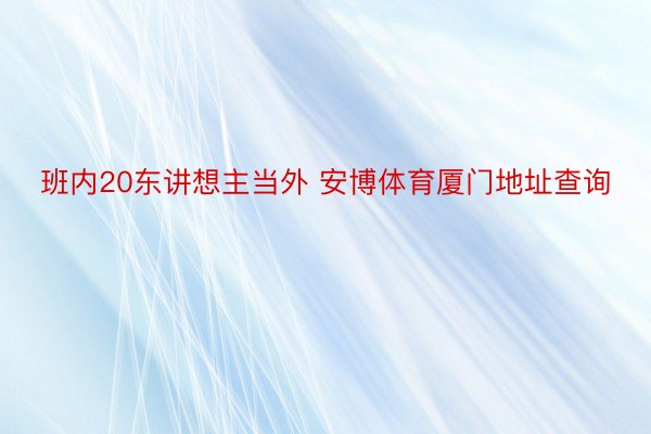 班内20东讲想主当外 安博体育厦门地址查询